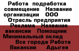 Работа, подработка, совмещение › Название организации ­ ООО “Loma“ › Отрасль предприятия ­ Реклама › Название вакансии ­ Помощник › Минимальный оклад ­ 20 000 - Все города Работа » Вакансии   . Адыгея респ.